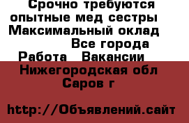 Срочно требуются опытные мед.сестры. › Максимальный оклад ­ 45 000 - Все города Работа » Вакансии   . Нижегородская обл.,Саров г.